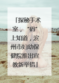 探秘手术室，“码”上知道，滨州市妇幼保健院推出宣教新举措