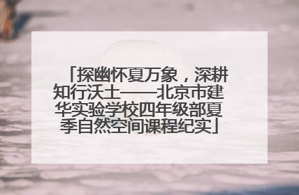 探幽怀夏万象，深耕知行沃土——北京市建华实验学校四年级部夏季自然空间课程纪实