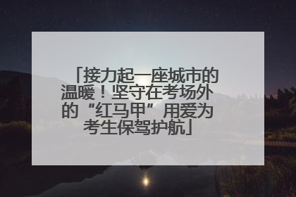接力起一座城市的温暖！坚守在考场外的“红马甲”用爱为考生保驾护航