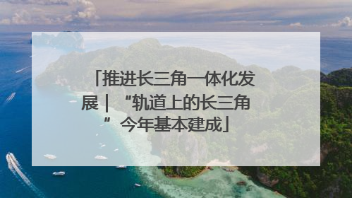 推进长三角一体化发展｜“轨道上的长三角”今年基本建成