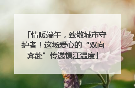 情暖端午，致敬城市守护者！这场爱心的“双向奔赴”传递镇江温度