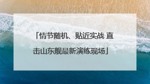 情节随机、贴近实战 直击山东舰最新演练现场
