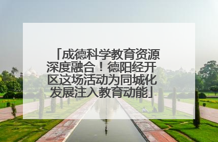 成德科学教育资源深度融合！德阳经开区这场活动为同城化发展注入教育动能