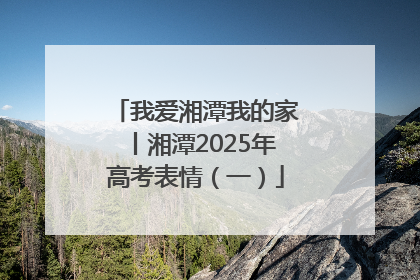 我爱湘潭我的家丨湘潭2025年高考表情（一）