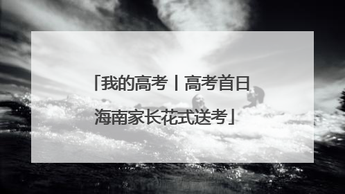 我的高考丨高考首日 海南家长花式送考