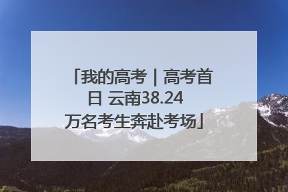 我的高考｜高考首日 云南38.24万名考生奔赴考场