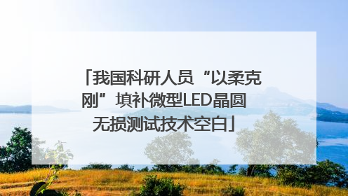 我国科研人员“以柔克刚”填补微型LED晶圆无损测试技术空白