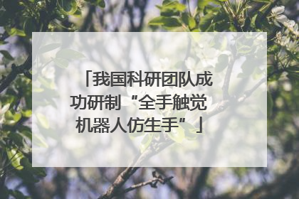 我国科研团队成功研制“全手触觉机器人仿生手”
