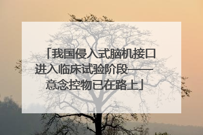 我国侵入式脑机接口进入临床试验阶段——意念控物已在路上
