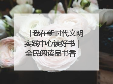 我在新时代文明实践中心读好书｜全民阅读品书香 文明新风润心田