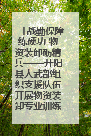 战勤保障练硬功 物资装卸砺精兵——开阳县人武部组织支援队伍开展物资装卸专业训练