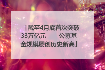 截至4月底首次突破33万亿元——公募基金规模屡创历史新高