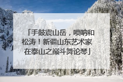 手鼓震山岳，唢呐和松涛！新疆山东艺术家在泰山之巅斗舞论琴