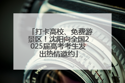 打卡高校、免费游景区！沈阳向全国2025届高考考生发出热情邀约