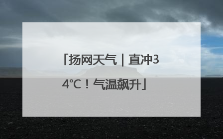 扬网天气｜直冲34℃！气温飙升