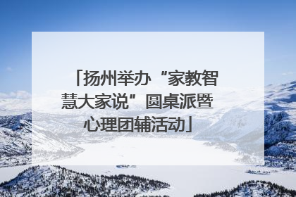 扬州举办“家教智慧大家说”圆桌派暨心理团辅活动