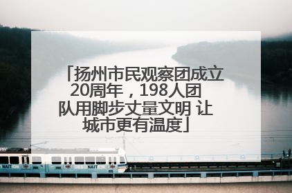 扬州市民观察团成立20周年，198人团队用脚步丈量文明 让城市更有温度
