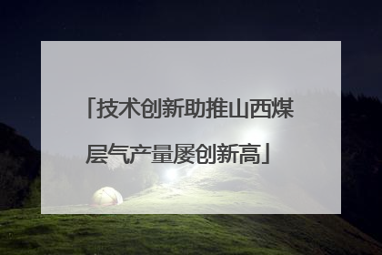 技术创新助推山西煤层气产量屡创新高