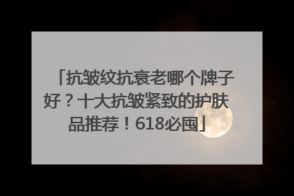 抗皱纹抗衰老哪个牌子好？十大抗皱紧致的护肤品推荐！618必囤