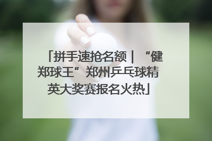 拼手速抢名额｜“健郑球王”郑州乒乓球精英大奖赛报名火热