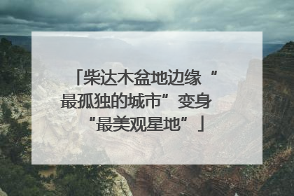柴达木盆地边缘“最孤独的城市”变身“最美观星地”