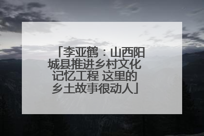 李亚鹤：山西阳城县推进乡村文化记忆工程 这里的乡土故事很动人