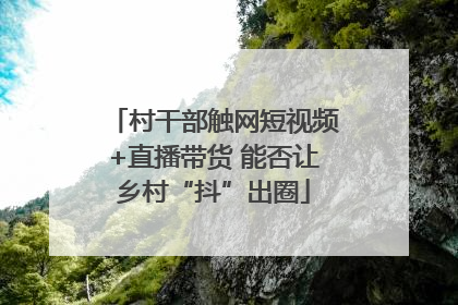 村干部触网短视频+直播带货 能否让乡村“抖”出圈