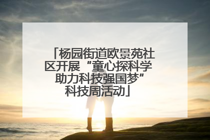 杨园街道欧景苑社区开展“童心探科学 助力科技强国梦”科技周活动