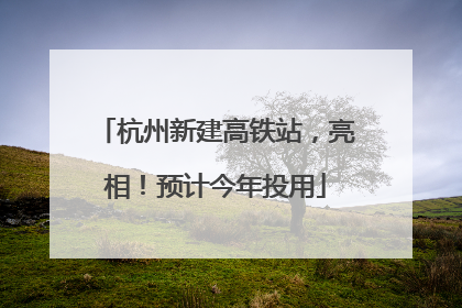 杭州新建高铁站，亮相！预计今年投用