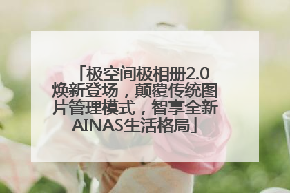 极空间极相册2.0焕新登场，颠覆传统图片管理模式，智享全新AINAS生活格局