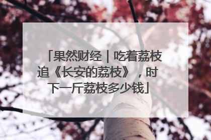 果然财经｜吃着荔枝追《长安的荔枝》，时下一斤荔枝多少钱