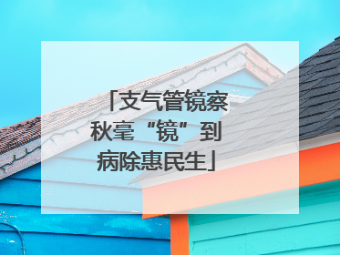 支气管镜察秋毫“镜”到病除惠民生
