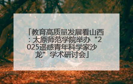 教育高质量发展看山西：太原师范学院举办“2025遥感青年科学家沙龙”学术研讨会