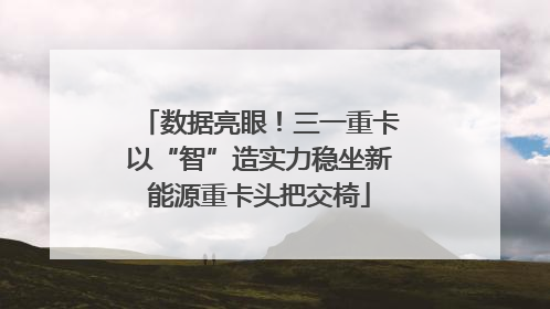 数据亮眼！三一重卡以“智”造实力稳坐新能源重卡头把交椅