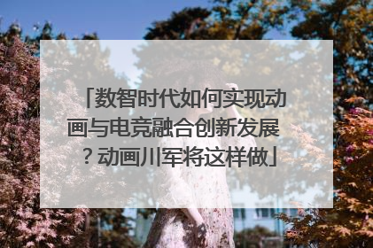 数智时代如何实现动画与电竞融合创新发展？动画川军将这样做