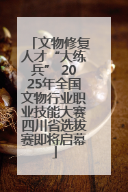 文物修复人才“大练兵” 2025年全国文物行业职业技能大赛四川省选拔赛即将启幕