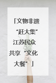 文物非遗“赶大集” 江苏民众共享“文化大餐”
