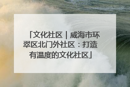 文化社区｜威海市环翠区北门外社区：打造有温度的文化社区