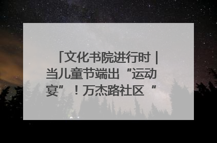 文化书院进行时｜当儿童节端出“运动宴”！万杰路社区“玩”出亲子新花样