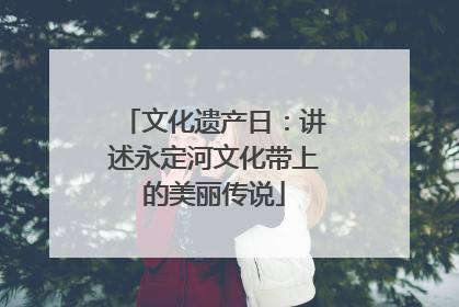 文化遗产日：讲述永定河文化带上的美丽传说