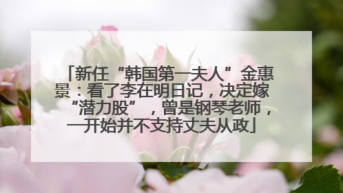 新任“韩国第一夫人”金惠景：看了李在明日记，决定嫁“潜力股”，曾是钢琴老师，一开始并不支持丈夫从政
