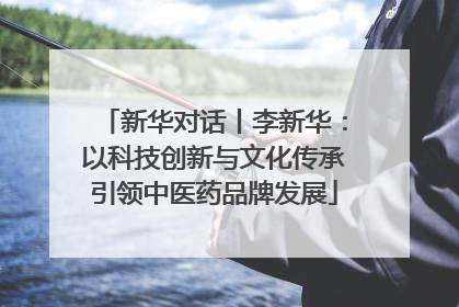 新华对话丨李新华：以科技创新与文化传承引领中医药品牌发展