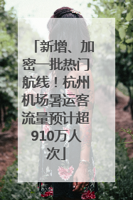 新增、加密一批热门航线！杭州机场暑运客流量预计超910万人次