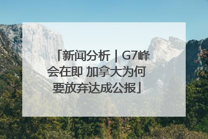 新闻分析｜G7峰会在即 加拿大为何要放弃达成公报
