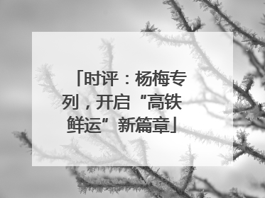 时评：杨梅专列，开启“高铁鲜运”新篇章