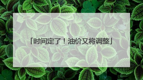 时间定了！油价又将调整