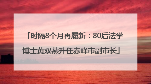 时隔8个月再履新：80后法学博士黄双燕升任赤峰市副市长