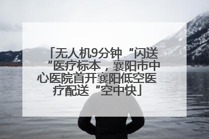 无人机9分钟“闪送“医疗标本，襄阳市中心医院首开襄阳低空医疗配送“空中快