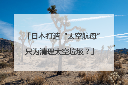 日本打造“太空航母”只为清理太空垃圾？