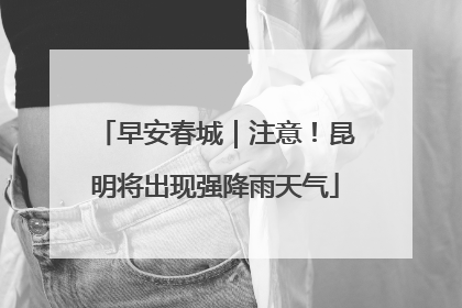 早安春城｜注意！昆明将出现强降雨天气